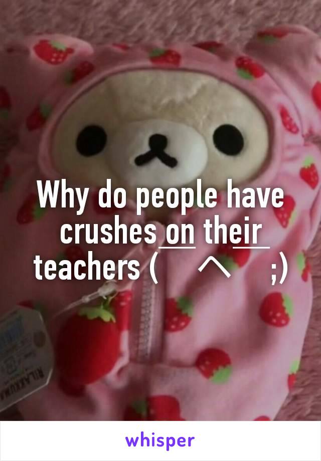 Why do people have crushes on their teachers (⁠￣⁠ヘ⁠￣⁠;⁠)