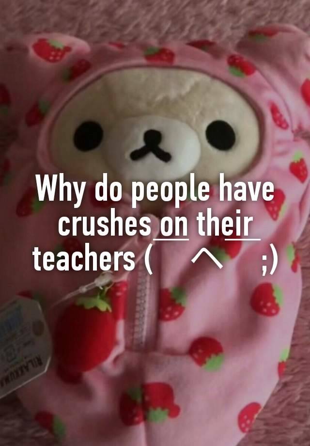 Why do people have crushes on their teachers (⁠￣⁠ヘ⁠￣⁠;⁠)