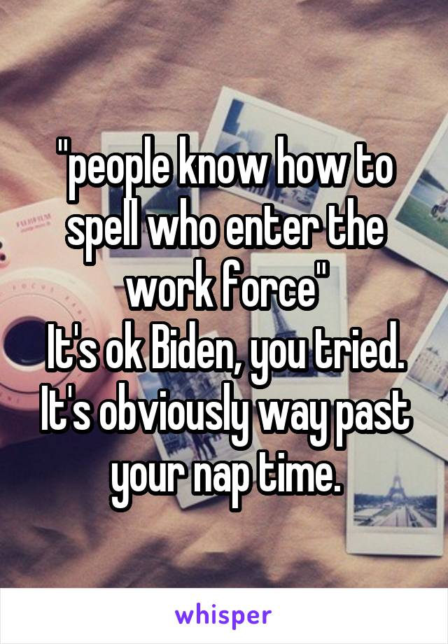 "people know how to spell who enter the work force"
It's ok Biden, you tried. It's obviously way past your nap time.