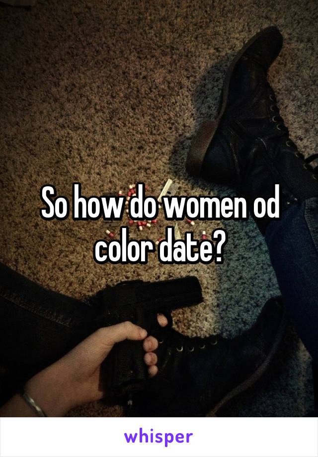 So how do women od color date?