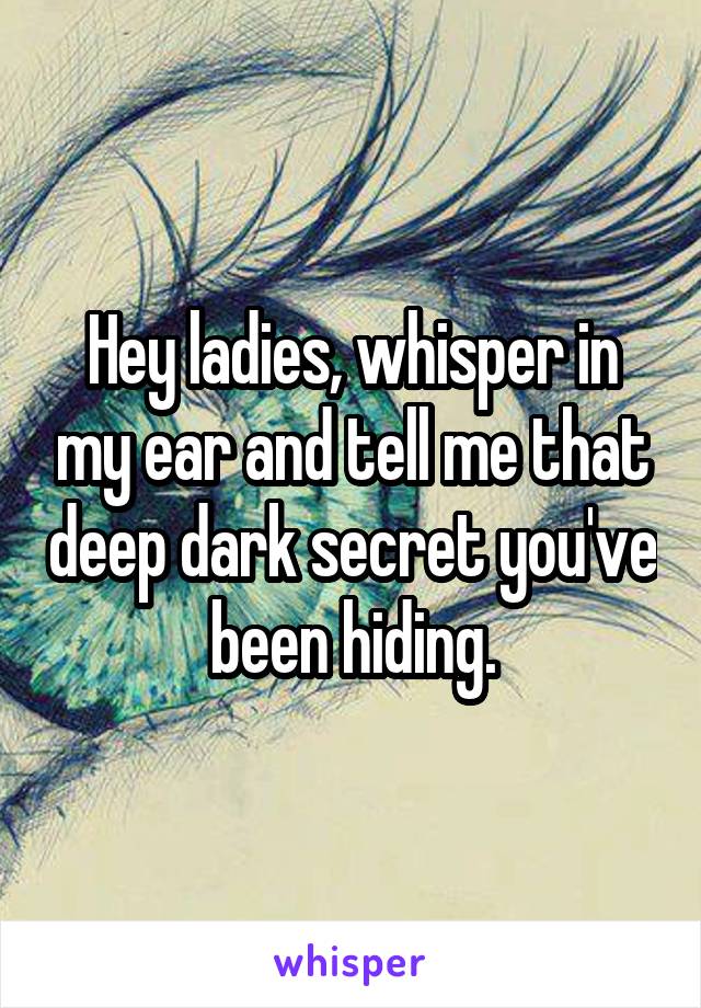 Hey ladies, whisper in my ear and tell me that deep dark secret you've been hiding.