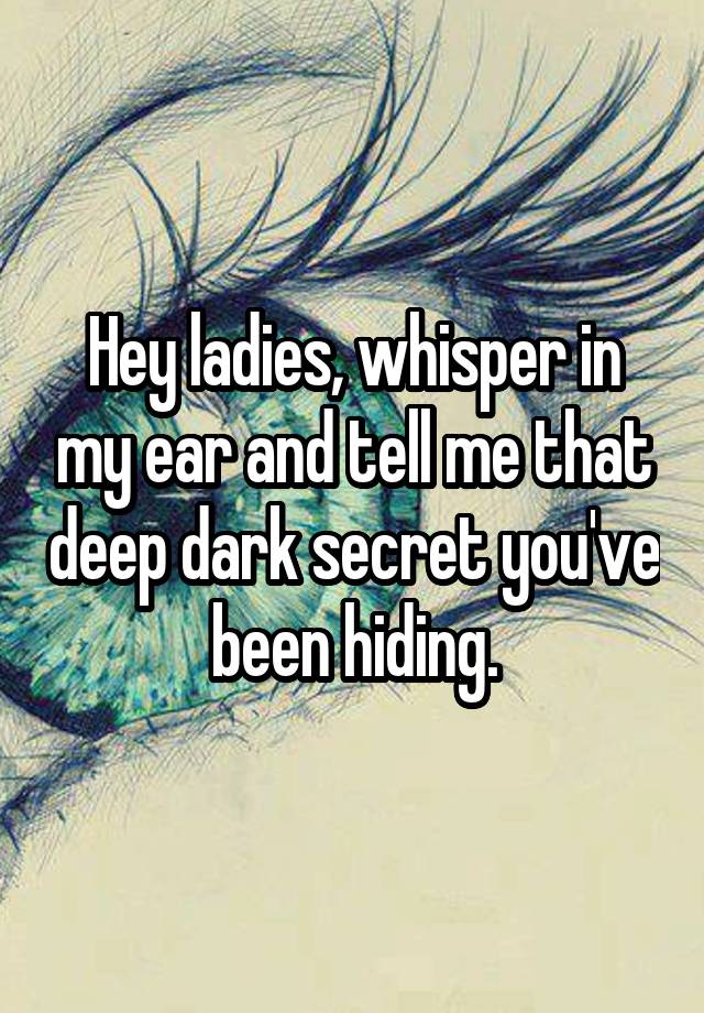 Hey ladies, whisper in my ear and tell me that deep dark secret you've been hiding.