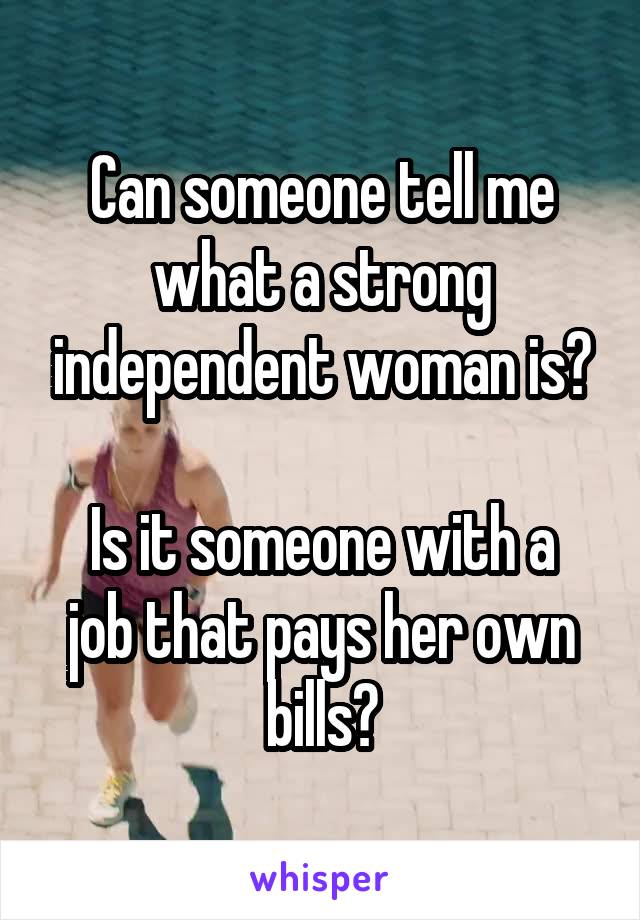 Can someone tell me what a strong independent woman is?

Is it someone with a job that pays her own bills?