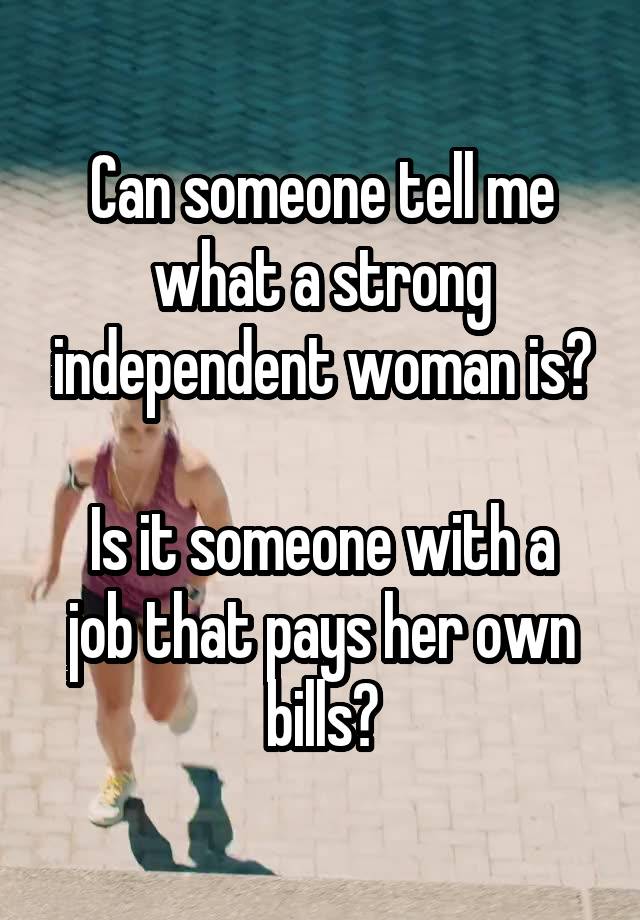 Can someone tell me what a strong independent woman is?

Is it someone with a job that pays her own bills?