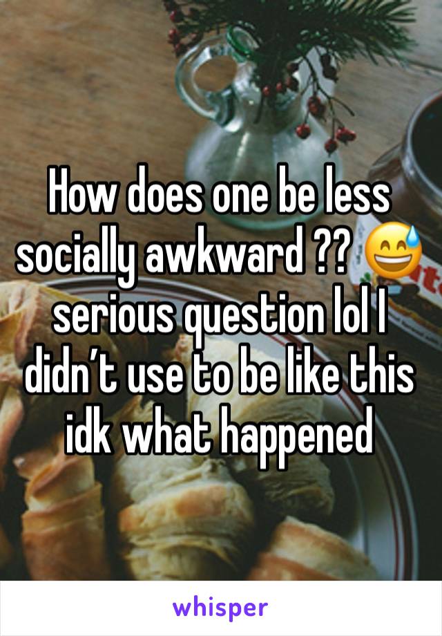 How does one be less socially awkward ?? 😅 serious question lol I didn’t use to be like this idk what happened 