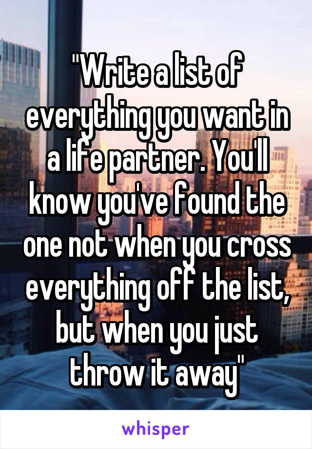 "Write a list of everything you want in a life partner. You'll know you've found the one not when you cross everything off the list, but when you just throw it away"