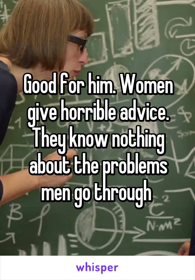 Good for him. Women give horrible advice. They know nothing about the problems men go through 