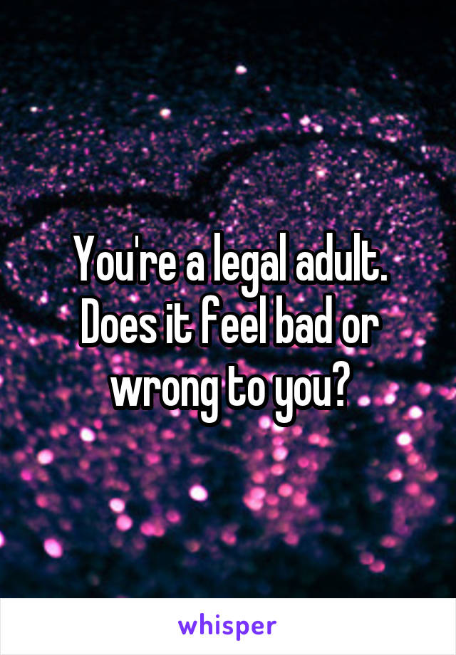 You're a legal adult. Does it feel bad or wrong to you?