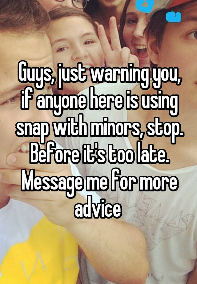 Guys, just warning you, if anyone here is using snap with minors, stop. Before it's too late.
Message me for more advice 