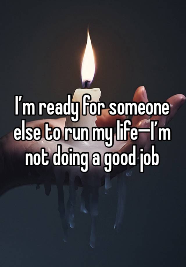 I’m ready for someone else to run my life—I’m not doing a good job 