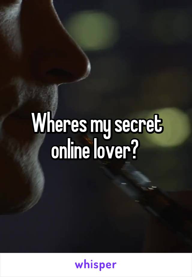 Wheres my secret online lover? 