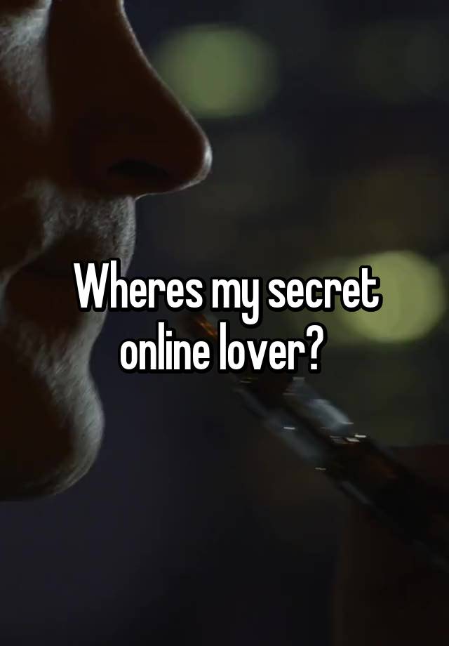 Wheres my secret online lover? 