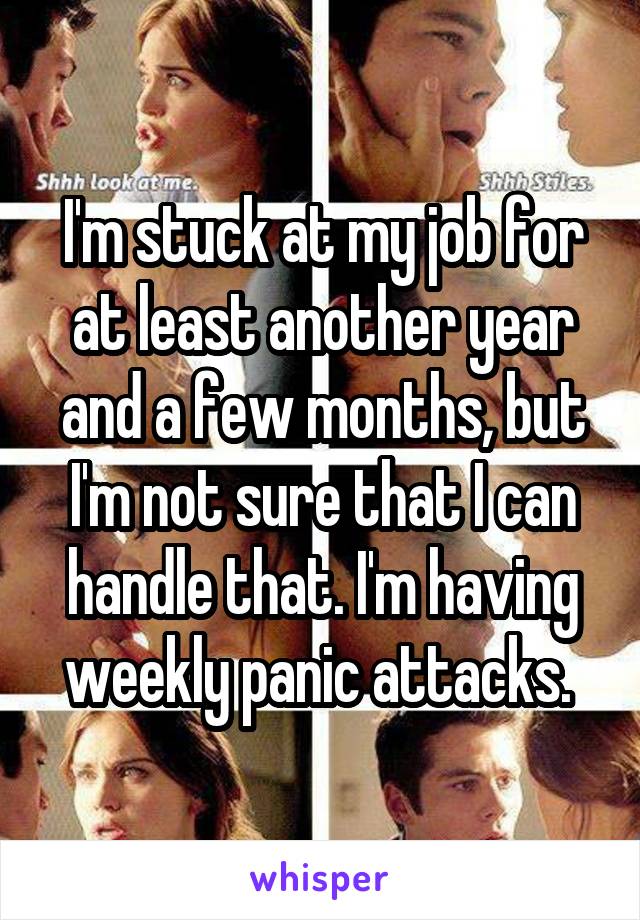 I'm stuck at my job for at least another year and a few months, but I'm not sure that I can handle that. I'm having weekly panic attacks. 