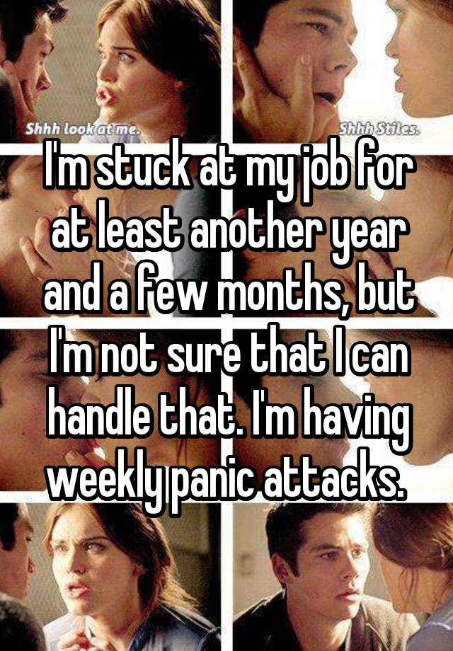 I'm stuck at my job for at least another year and a few months, but I'm not sure that I can handle that. I'm having weekly panic attacks. 