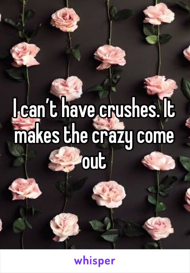 I can’t have crushes. It makes the crazy come out 