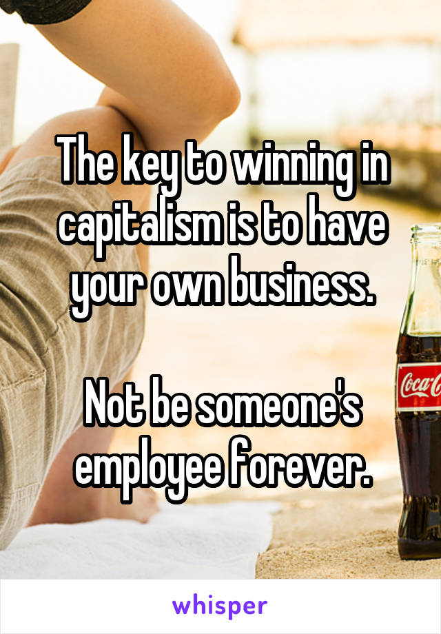 The key to winning in capitalism is to have your own business.

Not be someone's employee forever.