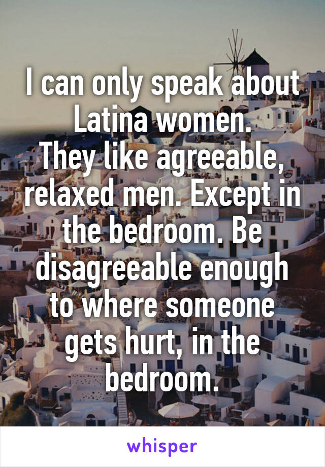 I can only speak about Latina women.
They like agreeable, relaxed men. Except in the bedroom. Be disagreeable enough to where someone gets hurt, in the bedroom.