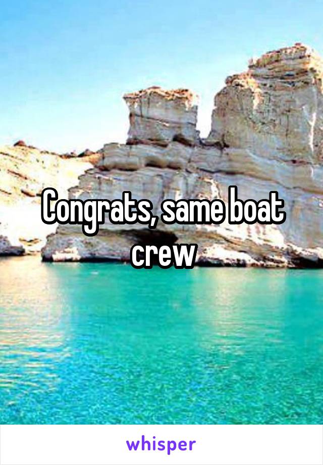 Congrats, same boat crew