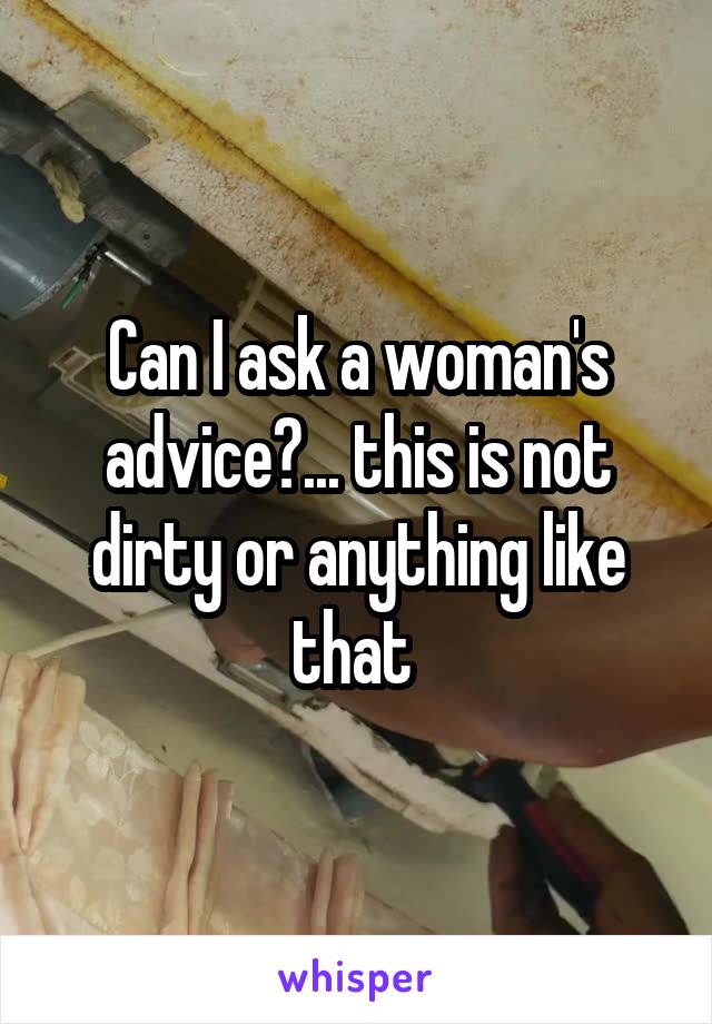 Can I ask a woman's advice?... this is not dirty or anything like that 