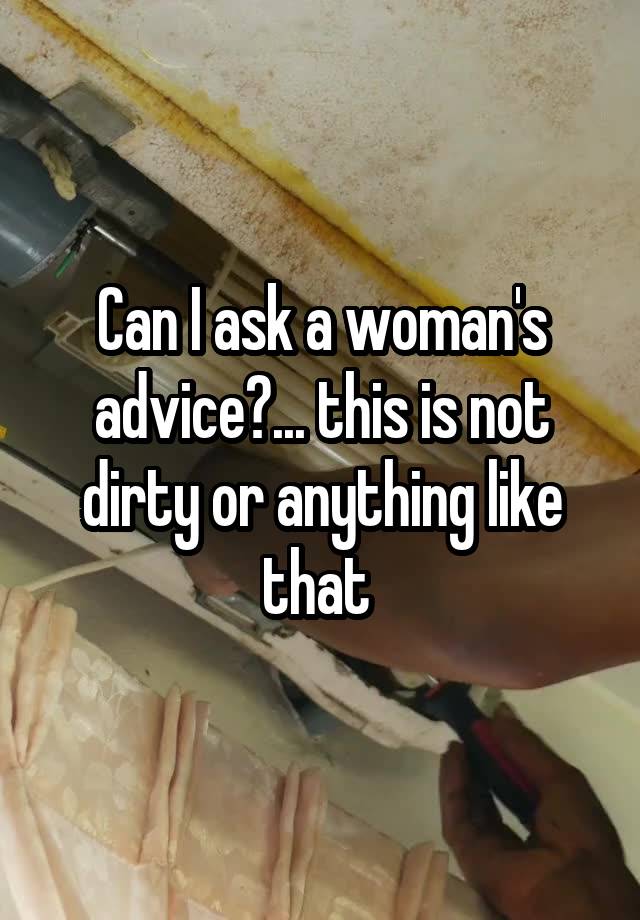 Can I ask a woman's advice?... this is not dirty or anything like that 