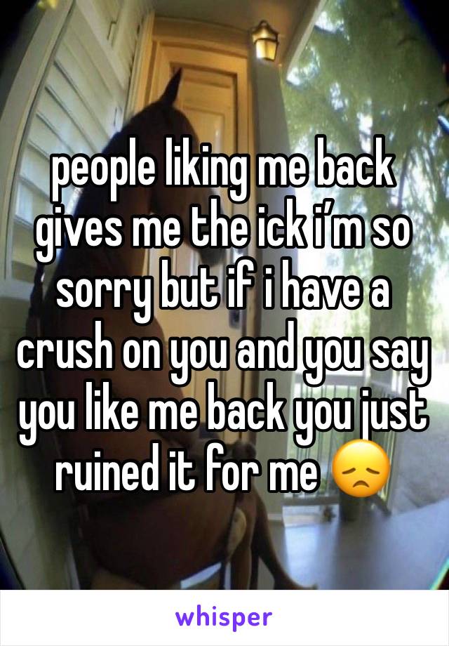 people liking me back gives me the ick i’m so sorry but if i have a crush on you and you say you like me back you just ruined it for me 😞