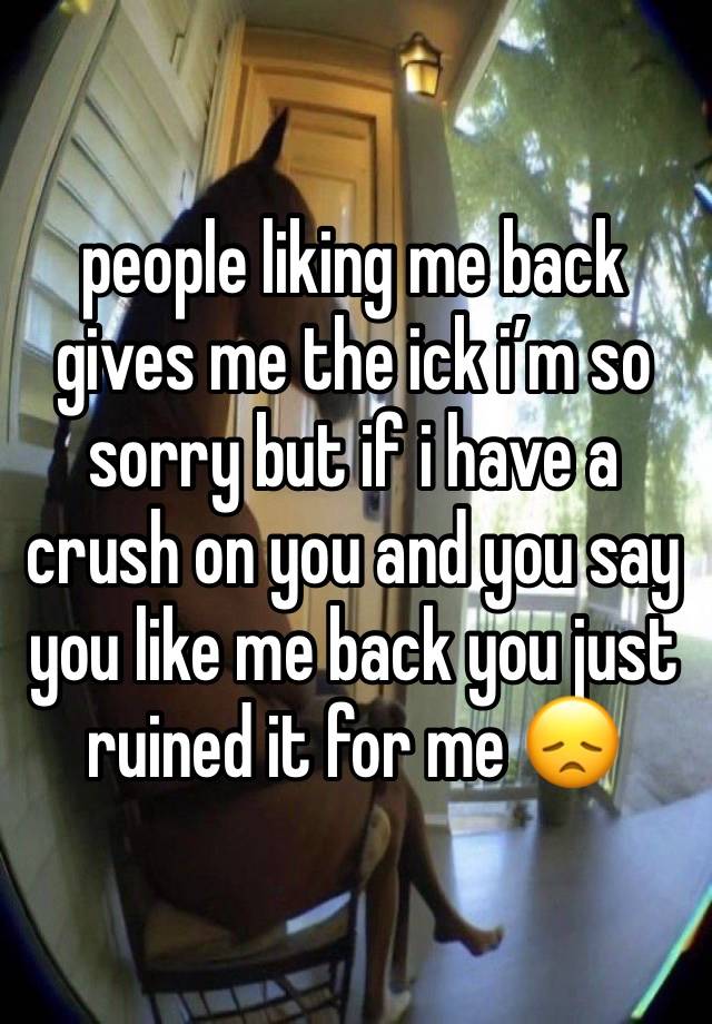 people liking me back gives me the ick i’m so sorry but if i have a crush on you and you say you like me back you just ruined it for me 😞