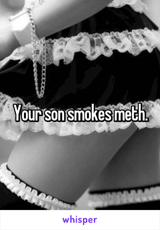 Your son smokes meth.