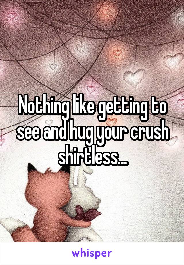 Nothing like getting to see and hug your crush shirtless...