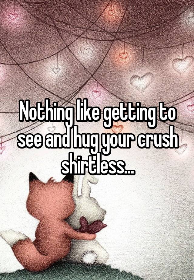 Nothing like getting to see and hug your crush shirtless...