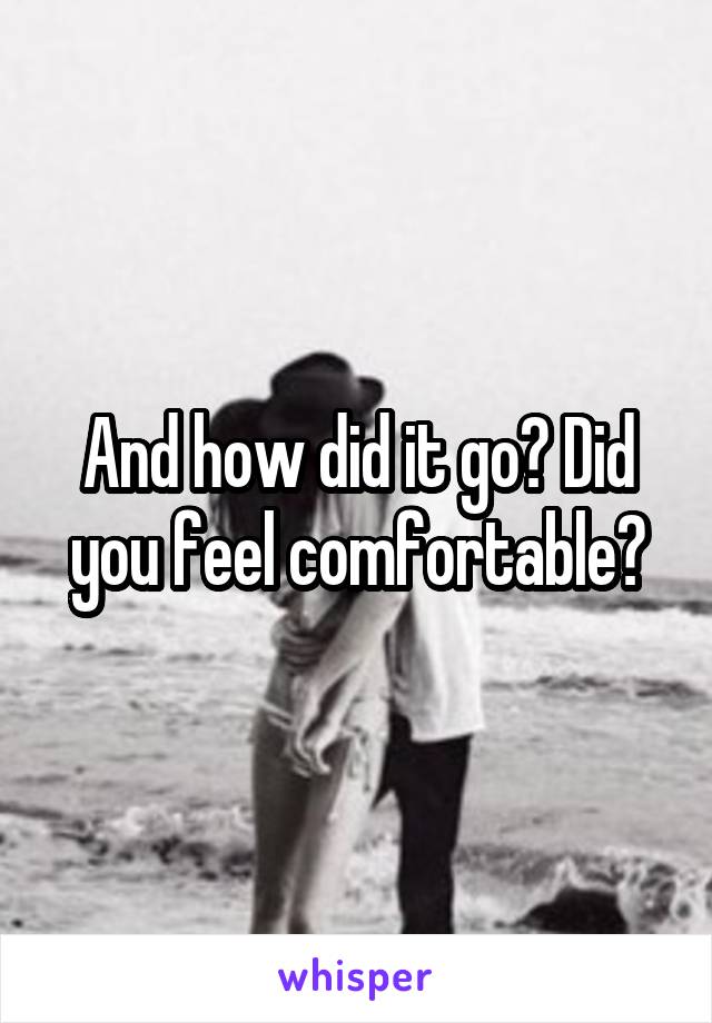 And how did it go? Did you feel comfortable?