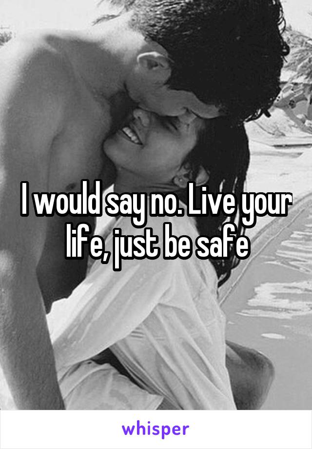 I would say no. Live your life, just be safe