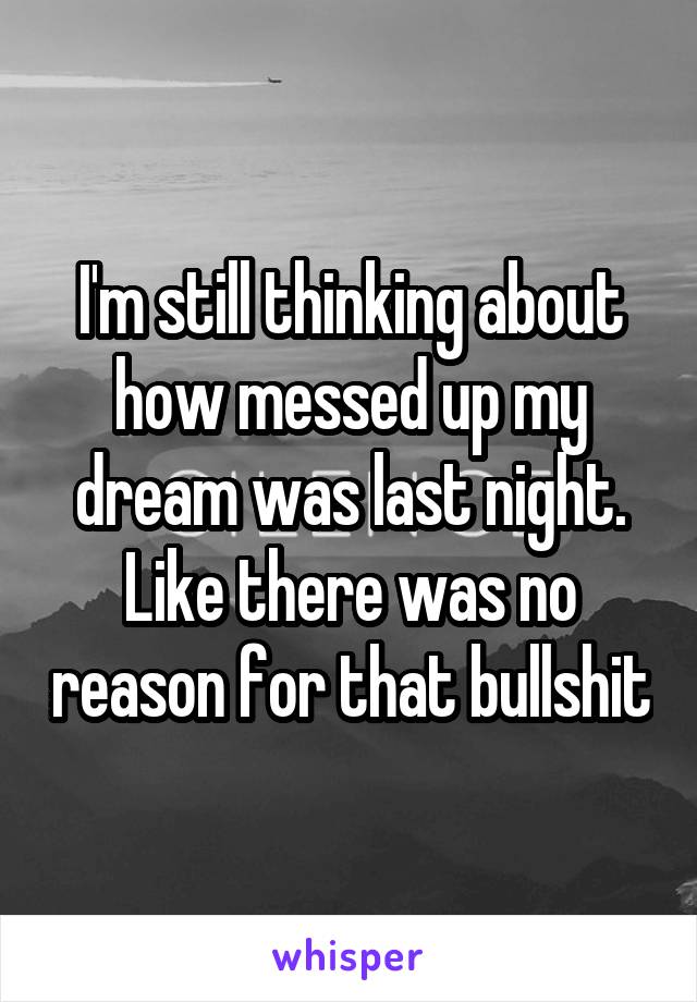 I'm still thinking about how messed up my dream was last night. Like there was no reason for that bullshit