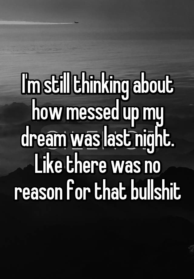 I'm still thinking about how messed up my dream was last night. Like there was no reason for that bullshit