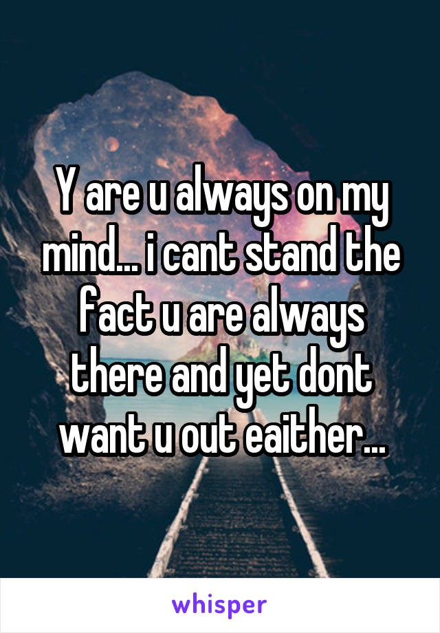 Y are u always on my mind... i cant stand the fact u are always there and yet dont want u out eaither...