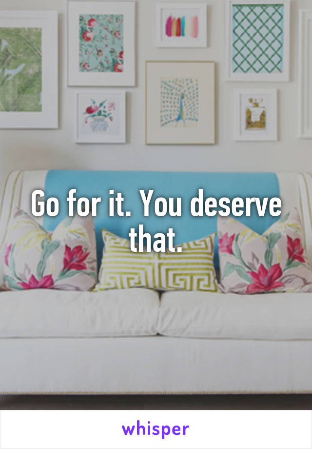 Go for it. You deserve that.