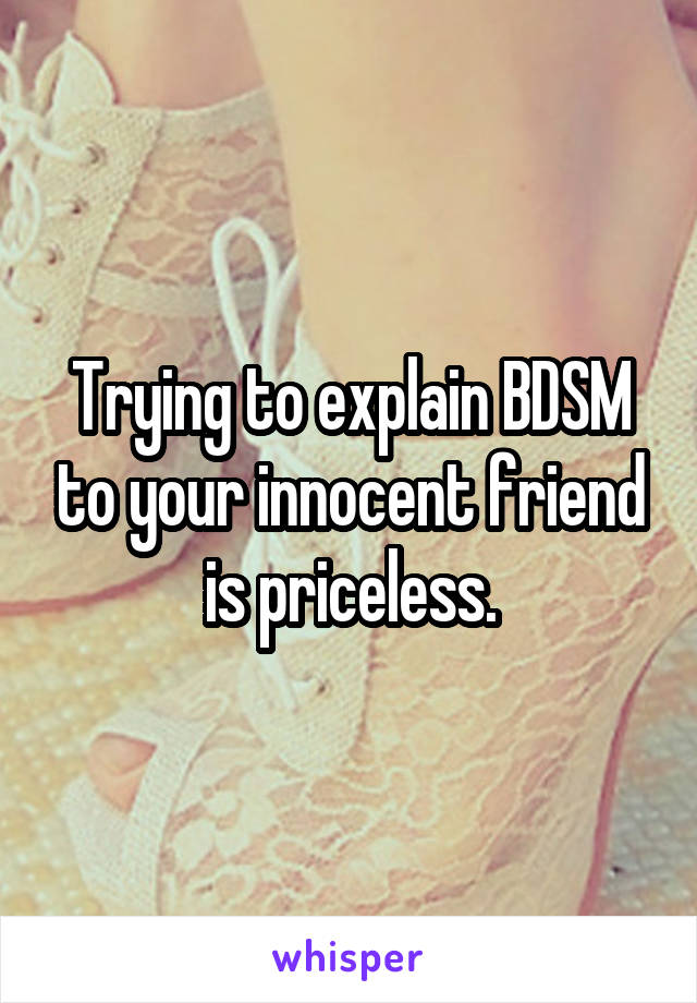 Trying to explain BDSM to your innocent friend is priceless.