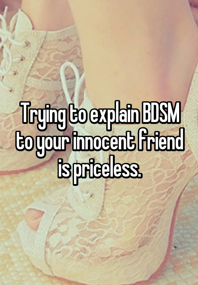 Trying to explain BDSM to your innocent friend is priceless.