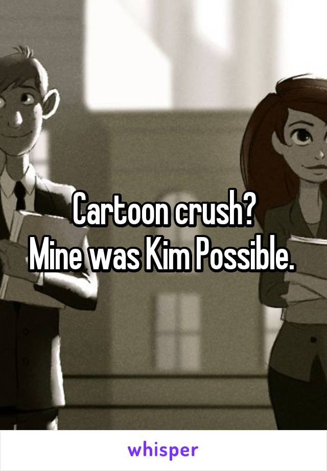 Cartoon crush?
Mine was Kim Possible. 