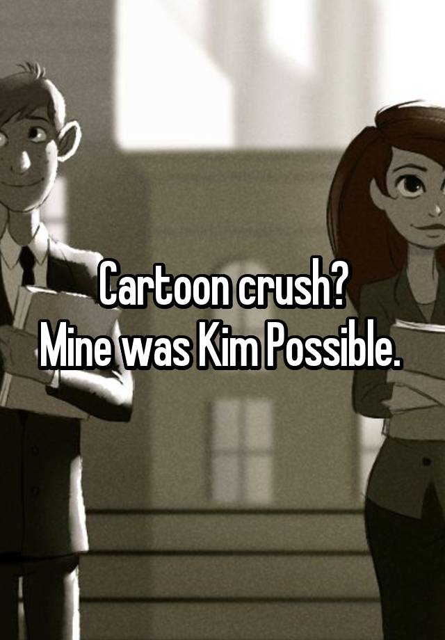 Cartoon crush?
Mine was Kim Possible. 