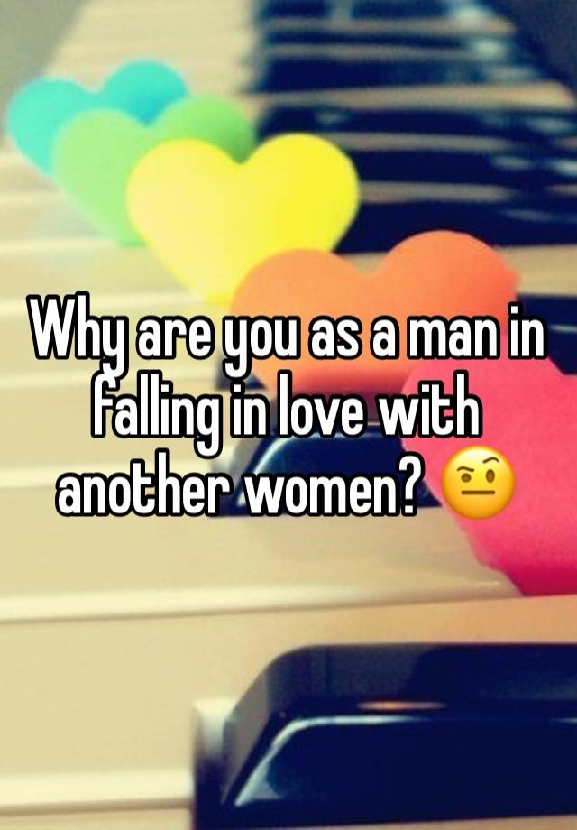 Why are you as a man in falling in love with another women? 🤨