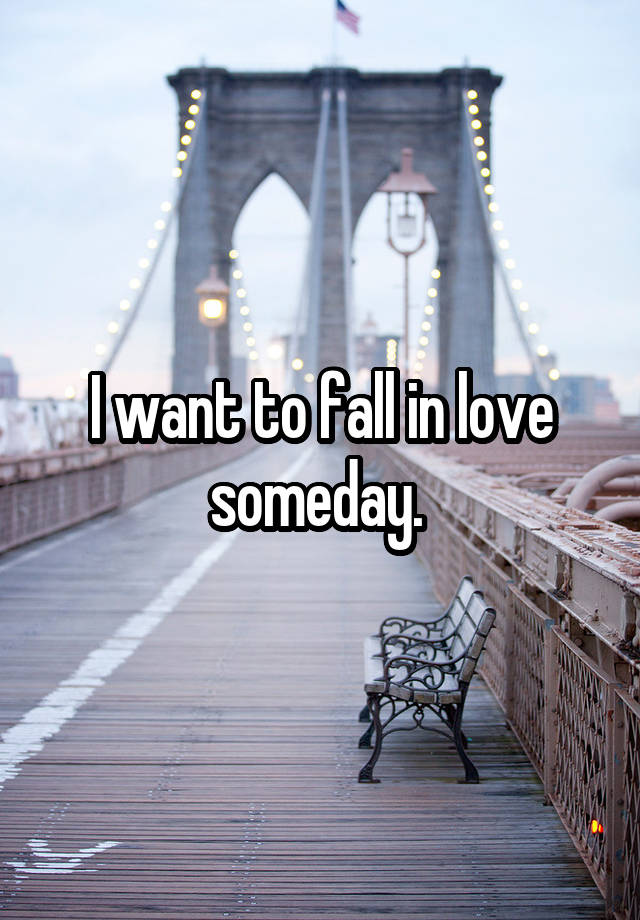 I want to fall in love someday. 