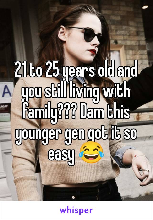 21 to 25 years old and you still living with family??? Dam this younger gen got it so easy 😂