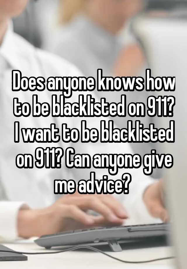 Does anyone knows how to be blacklisted on 911? I want to be blacklisted on 911? Can anyone give me advice? 