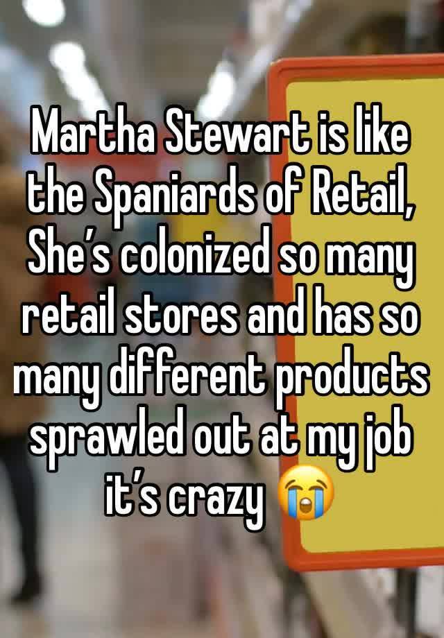 Martha Stewart is like the Spaniards of Retail, 
She’s colonized so many retail stores and has so many different products sprawled out at my job it’s crazy 😭