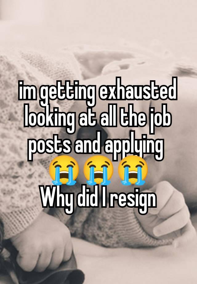 im getting exhausted looking at all the job posts and applying 
😭😭😭
Why did I resign