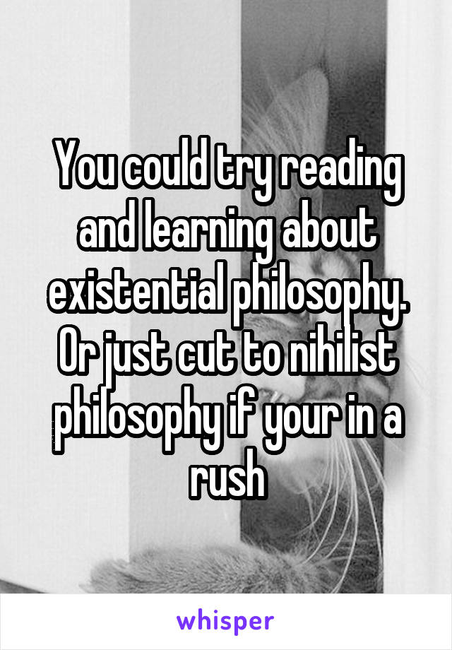 You could try reading and learning about existential philosophy.
Or just cut to nihilist philosophy if your in a rush