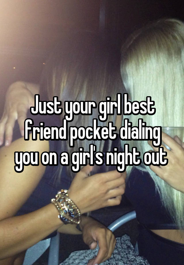 Just your girl best friend pocket dialing you on a girl's night out 