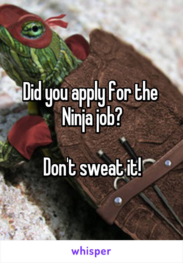 Did you apply for the 
Ninja job?

Don't sweat it!