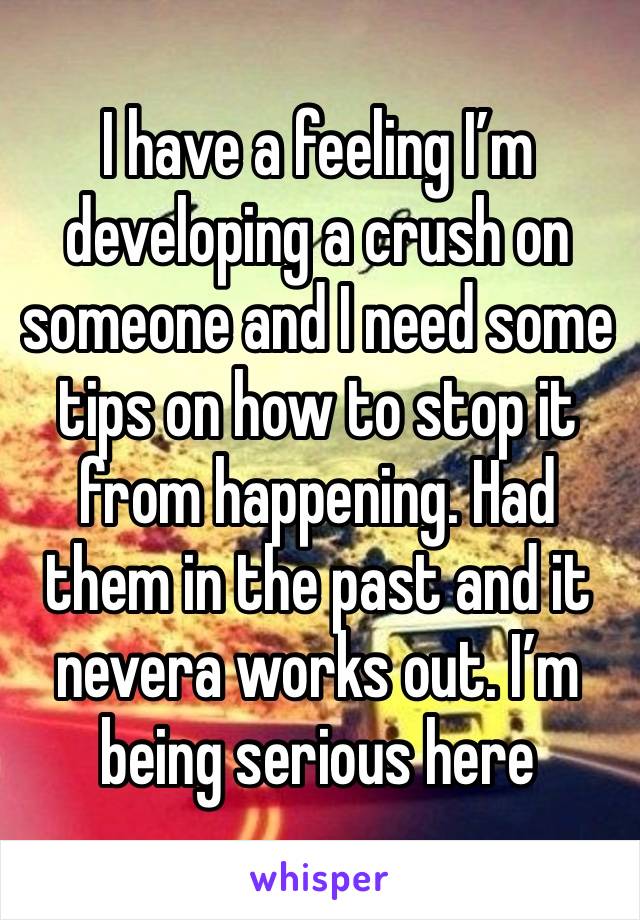 I have a feeling I’m developing a crush on someone and I need some tips on how to stop it from happening. Had them in the past and it nevera works out. I’m being serious here 