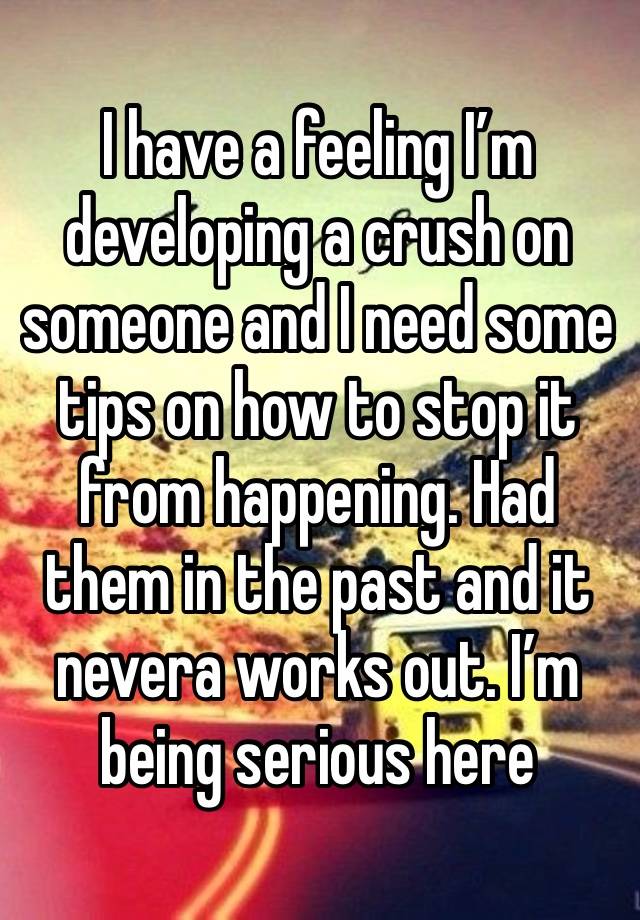 I have a feeling I’m developing a crush on someone and I need some tips on how to stop it from happening. Had them in the past and it nevera works out. I’m being serious here 